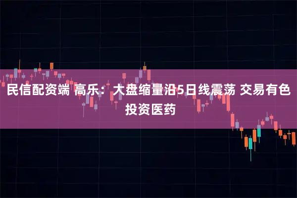 民信配资端 高乐：大盘缩量沿5日线震荡 交易有色 投资医药
