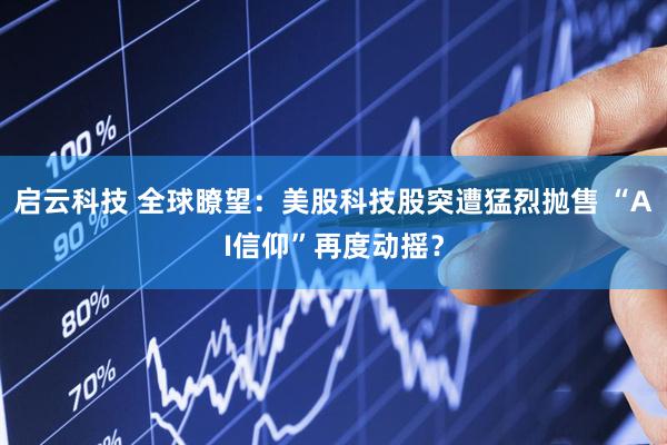 启云科技 全球瞭望：美股科技股突遭猛烈抛售 “AI信仰”再度动摇？