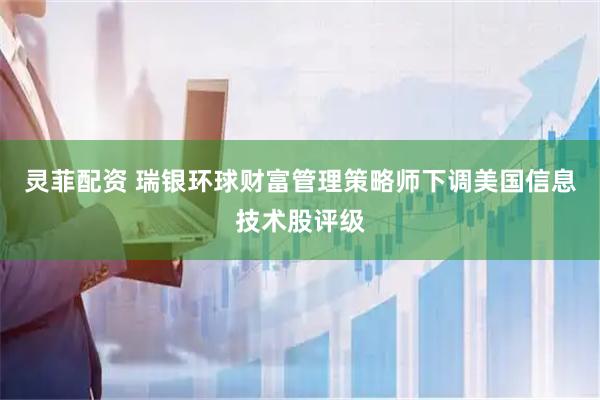 灵菲配资 瑞银环球财富管理策略师下调美国信息技术股评级