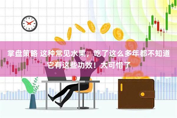 掌盘策略 这种常见水果，吃了这么多年都不知道它有这些功效！太可惜了