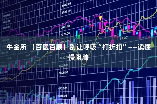 牛金所 【百医百顺】别让呼吸“打折扣”——读懂慢阻肺