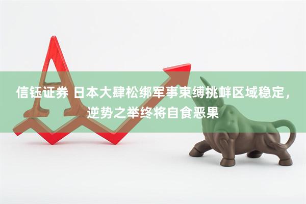 信钰证券 日本大肆松绑军事束缚挑衅区域稳定，逆势之举终将自食恶果