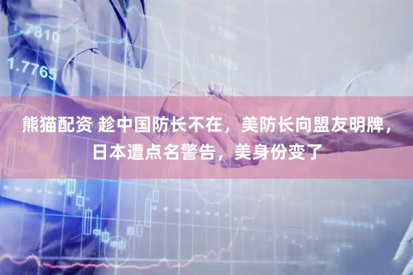 熊猫配资 趁中国防长不在，美防长向盟友明牌，日本遭点名警告，美身份变了