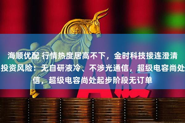 海顺优配 行情热度居高不下，金时科技接连澄清题材概念、提示投资风险：无自研液冷、不涉光通信，超级电容尚处起步阶段无订单