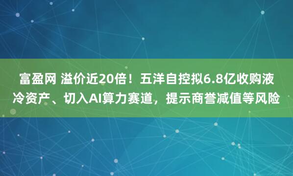 富盈网 溢价近20倍！五洋自控拟6.8亿收购液冷资产、切入AI算力赛道，提示商誉减值等风险