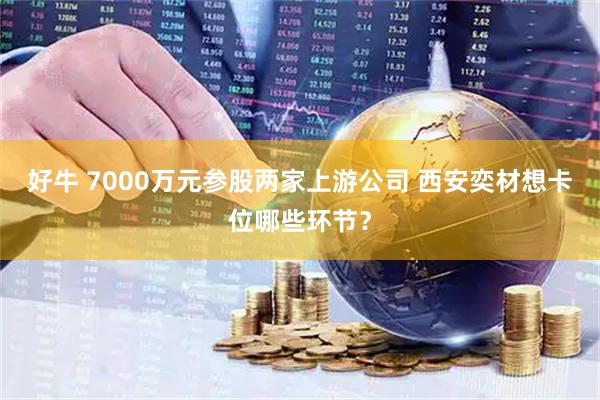 好牛 7000万元参股两家上游公司 西安奕材想卡位哪些环节？