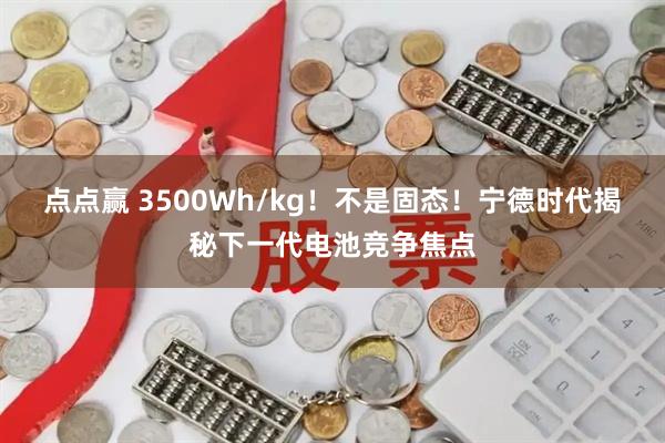 点点赢 3500Wh/kg！不是固态！宁德时代揭秘下一代电池竞争焦点