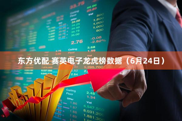 东方优配 赛英电子龙虎榜数据（6月24日）