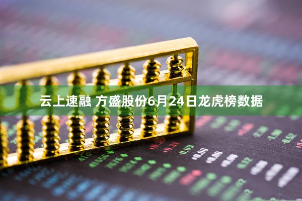 云上速融 方盛股份6月24日龙虎榜数据