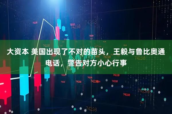 大资本 美国出现了不对的苗头，王毅与鲁比奥通电话，警告对方小心行事