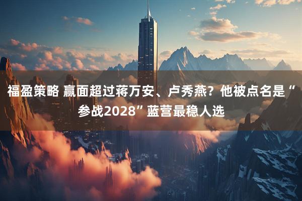 福盈策略 赢面超过蒋万安、卢秀燕？他被点名是“参战2028”蓝营最稳人选