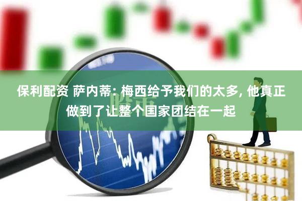 保利配资 萨内蒂: 梅西给予我们的太多, 他真正做到了让整个国家团结在一起