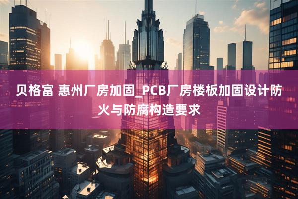 贝格富 惠州厂房加固_PCB厂房楼板加固设计防火与防腐构造要求