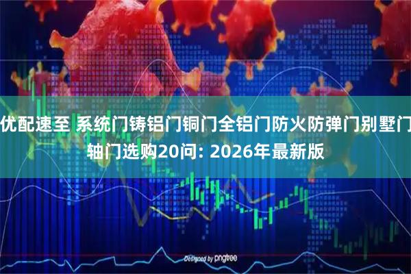 优配速至 系统门铸铝门铜门全铝门防火防弹门别墅门轴门选购20问: 2026年最新版