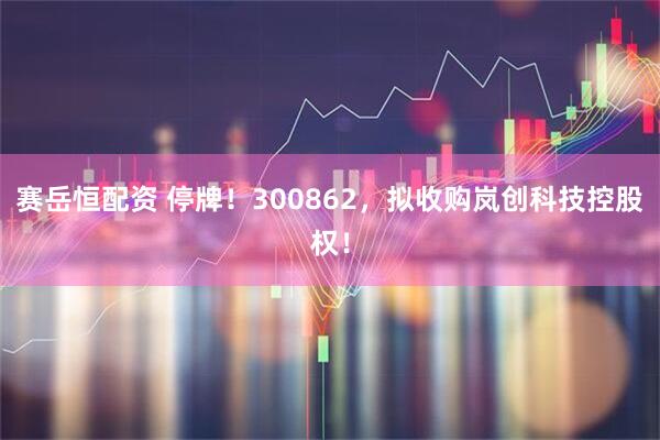 赛岳恒配资 停牌！300862，拟收购岚创科技控股权！