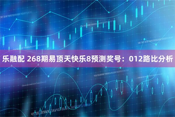 乐融配 268期易顶天快乐8预测奖号：012路比分析
