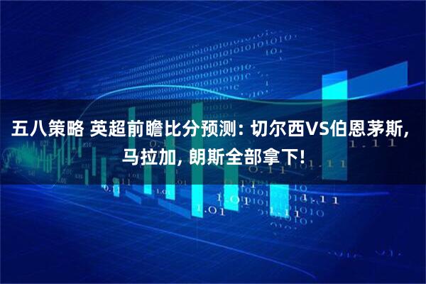 五八策略 英超前瞻比分预测: 切尔西VS伯恩茅斯, 马拉加, 朗斯全部拿下!